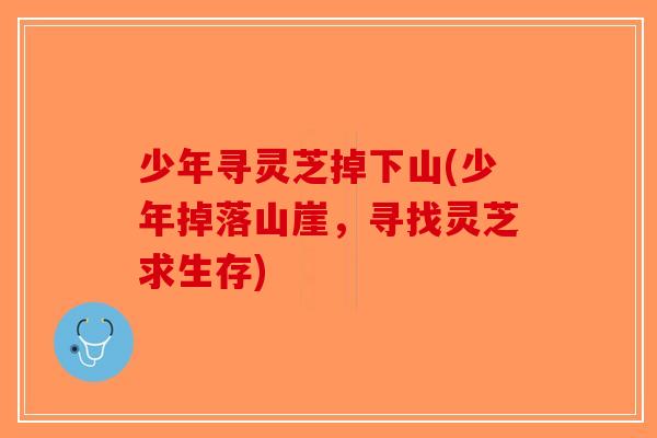少年寻灵芝掉下山(少年掉落山崖,寻找灵芝求生存)-第1张图片-破壁灵芝孢子粉研究指南 少年寻灵芝掉下山(少年掉落山崖,寻找灵芝求生存)-第1张图片-破壁灵芝孢子粉研究指南