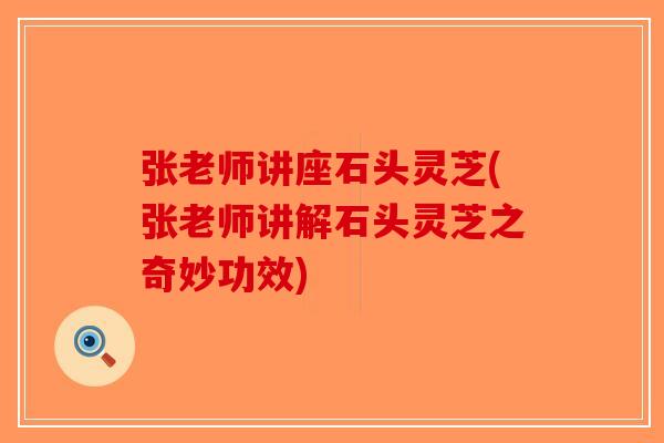 张老师讲座石头灵芝(张老师讲解石头灵芝之奇妙功效)-第1张图片-破壁灵芝孢子粉研究指南