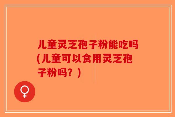 儿童灵芝孢子粉能吃吗(儿童可以食用灵芝孢子粉吗？)-第1张图片-破壁灵芝孢子粉研究指南