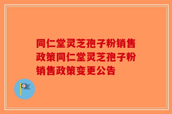 同仁堂灵芝孢子粉销售政策同仁堂灵芝孢子粉销售政策变更公告-第1张图片-破壁灵芝孢子粉研究指南