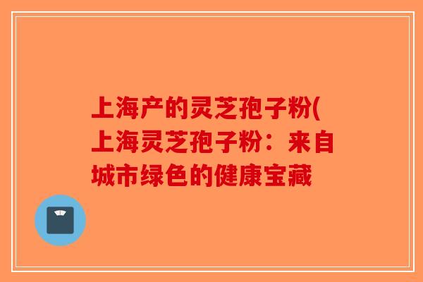 上海产的灵芝孢子粉(上海灵芝孢子粉：来自城市绿色的健康宝藏-第1张图片-破壁灵芝孢子粉研究指南