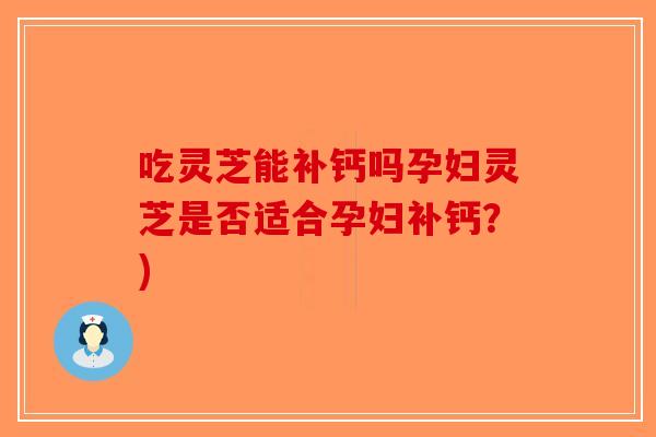 吃灵芝能补钙吗孕妇灵芝是否适合孕妇补钙？)-第1张图片-破壁灵芝孢子粉研究指南