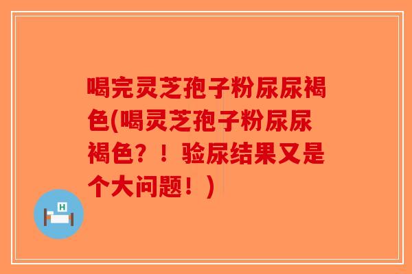 喝完灵芝孢子粉尿尿褐色(喝灵芝孢子粉尿尿褐色？！验尿结果又是个大问题！)-第1张图片-破壁灵芝孢子粉研究指南