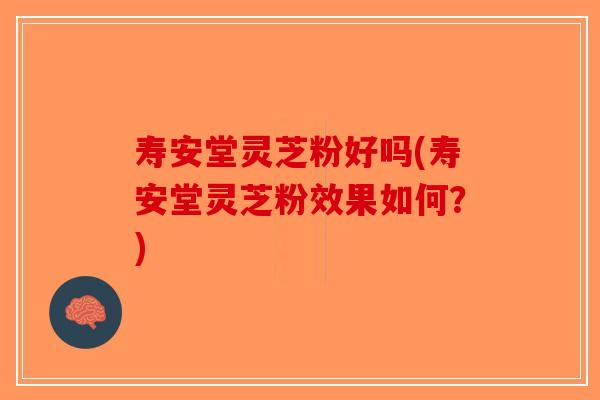 寿安堂灵芝粉好吗(寿安堂灵芝粉效果如何？)-第1张图片-破壁灵芝孢子粉研究指南