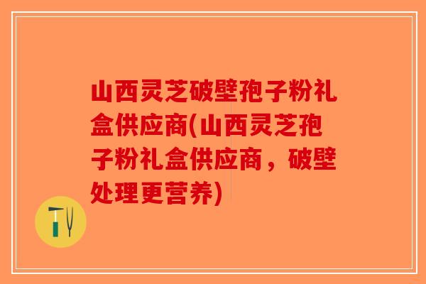 山西灵芝破壁孢子粉礼盒供应商(山西灵芝孢子粉礼盒供应商,破壁处理更营养)-第1张图片-破壁灵芝孢子粉研究指南 山西灵芝破壁孢子粉礼盒供应商(山西灵芝孢子粉礼盒供应商,破壁处理更营养)-第1张图片-破壁灵芝孢子粉研究指南