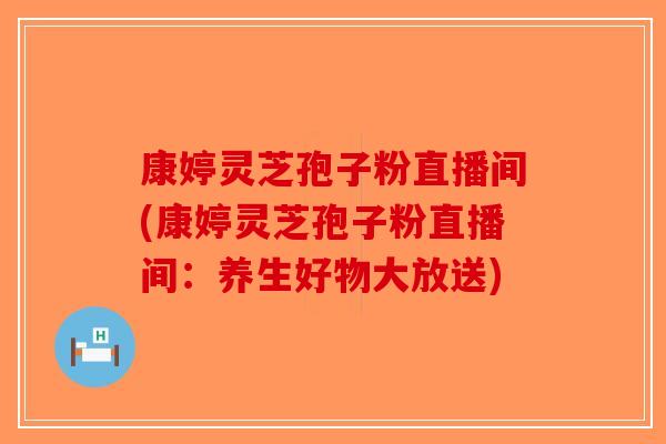 康婷灵芝孢子粉直播间(康婷灵芝孢子粉直播间：养生好物大放送)-第1张图片-破壁灵芝孢子粉研究指南