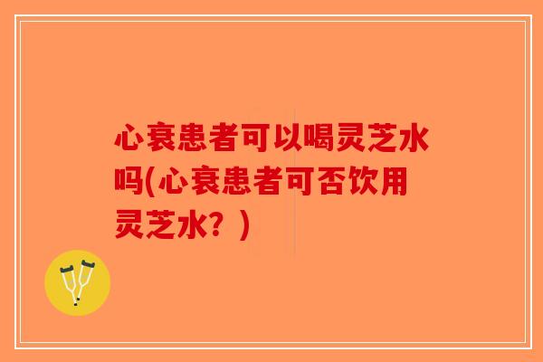 心衰患者可以喝灵芝水吗(心衰患者可否饮用灵芝水？)-第1张图片-破壁灵芝孢子粉研究指南