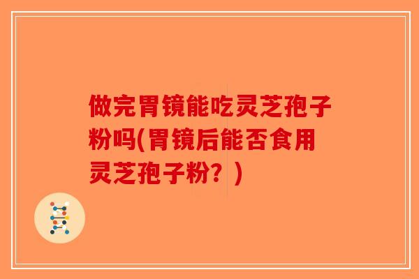 做完胃镜能吃灵芝孢子粉吗(胃镜后能否食用灵芝孢子粉？)-第1张图片-破壁灵芝孢子粉研究指南