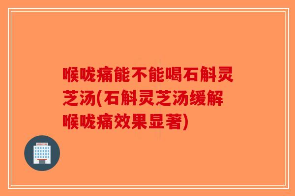 喉咙痛能不能喝石斛灵芝汤(石斛灵芝汤缓解喉咙痛效果显著)-第1张图片-破壁灵芝孢子粉研究指南