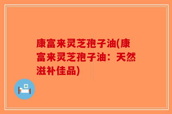 康富来灵芝孢子油(康富来灵芝孢子油:天然滋补佳品)-第1张图片-破壁灵芝孢子粉研究指南 康富来灵芝孢子油(康富来灵芝孢子油:天然滋补佳品)-第1张图片-破壁灵芝孢子粉研究指南