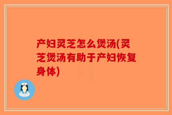 产妇灵芝怎么煲汤(灵芝煲汤有助于产妇恢复身体)-第1张图片-破壁灵芝孢子粉研究指南