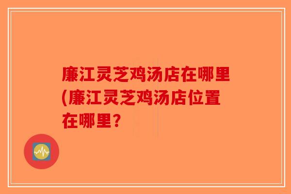 廉江灵芝鸡汤店在哪里(廉江灵芝鸡汤店位置在哪里？-第1张图片-破壁灵芝孢子粉研究指南