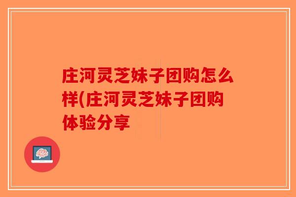 庄河灵芝妹子团购怎么样(庄河灵芝妹子团购体验分享-第1张图片-破壁灵芝孢子粉研究指南