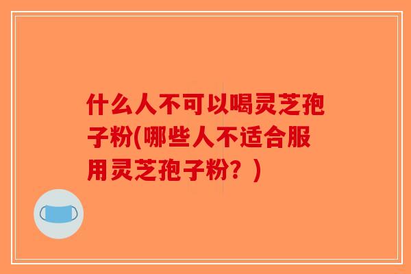 什么人不可以喝灵芝孢子粉(哪些人不适合服用灵芝孢子粉?)-第1张图片-破壁灵芝孢子粉研究指南 什么人不可以喝灵芝孢子粉(哪些人不适合服用灵芝孢子粉?)-第1张图片-破壁灵芝孢子粉研究指南