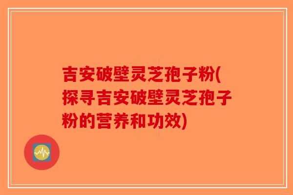 吉安破壁灵芝孢子粉(探寻吉安破壁灵芝孢子粉的营养和功效)-第1张图片-破壁灵芝孢子粉研究指南