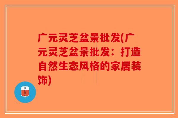 广元灵芝盆景批发(广元灵芝盆景批发：打造自然生态风格的家居装饰)-第1张图片-破壁灵芝孢子粉研究指南