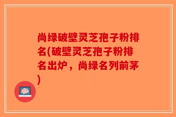 尚绿破壁灵芝孢子粉排名(破壁灵芝孢子粉排名出炉，尚绿名列前茅)-第1张图片-破壁灵芝孢子粉研究指南