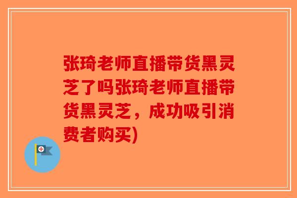 张琦老师直播带货黑灵芝了吗张琦老师直播带货黑灵芝，成功吸引消费者购买)-第1张图片-破壁灵芝孢子粉研究指南