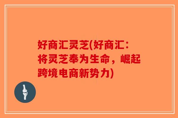 好商汇灵芝(好商汇：将灵芝奉为生命，崛起跨境电商新势力)-第1张图片-破壁灵芝孢子粉研究指南