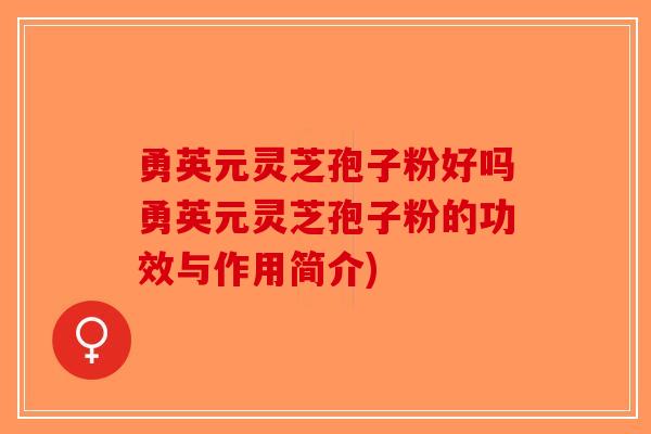 勇英元灵芝孢子粉好吗勇英元灵芝孢子粉的功效与作用简介)-第1张图片-破壁灵芝孢子粉研究指南 勇英元灵芝孢子粉好吗勇英元灵芝孢子粉的功效与作用简介)-第1张图片-破壁灵芝孢子粉研究指南