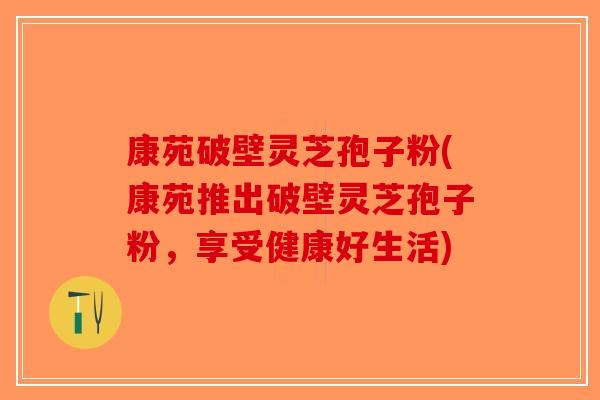 康苑破壁灵芝孢子粉(康苑推出破壁灵芝孢子粉，享受健康好生活)-第1张图片-破壁灵芝孢子粉研究指南