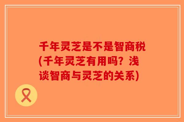 千年灵芝是不是智商税(千年灵芝有用吗？浅谈智商与灵芝的关系)-第1张图片-破壁灵芝孢子粉研究指南