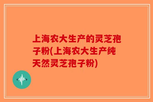 上海农大生产的灵芝孢子粉(上海农大生产纯天然灵芝孢子粉)-第1张图片-破壁灵芝孢子粉研究指南