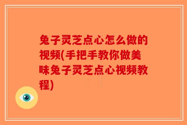 兔子灵芝点心怎么做的视频(手把手教你做美味兔子灵芝点心视频教程)-第1张图片-破壁灵芝孢子粉研究指南