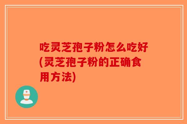 吃灵芝孢子粉怎么吃好(灵芝孢子粉的正确食用方法)-第1张图片-破壁灵芝孢子粉研究指南