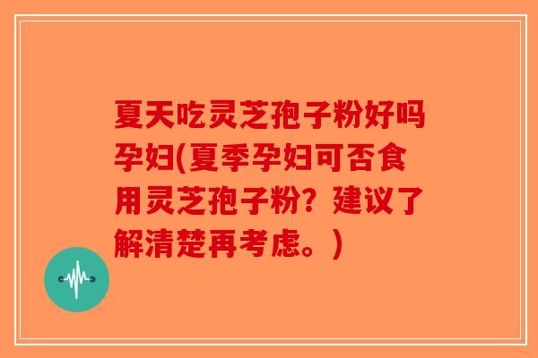 夏天吃灵芝孢子粉好吗孕妇(夏季孕妇可否食用灵芝孢子粉？建议了解清楚再考虑。)-第1张图片-破壁灵芝孢子粉研究指南