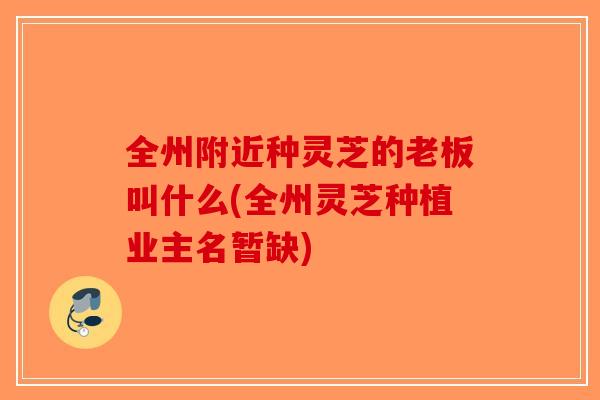 全州附近种灵芝的老板叫什么(全州灵芝种植业主名暂缺)-第1张图片-破壁灵芝孢子粉研究指南
