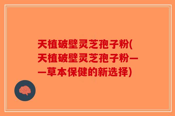 天植破壁灵芝孢子粉(天植破壁灵芝孢子粉——草本保健的新选择)-第1张图片-破壁灵芝孢子粉研究指南