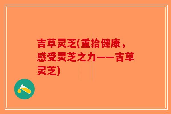 吉草灵芝(重拾健康，感受灵芝之力——吉草灵芝)-第1张图片-破壁灵芝孢子粉研究指南