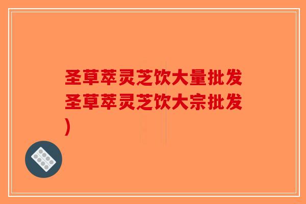 圣草萃灵芝饮大量批发圣草萃灵芝饮大宗批发)-第1张图片-破壁灵芝孢子粉研究指南