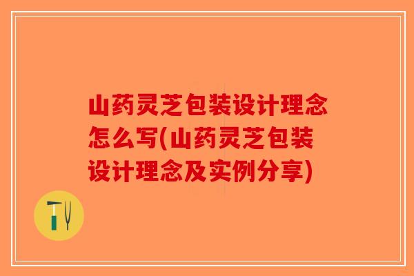 山药灵芝包装设计理念怎么写(山药灵芝包装设计理念及实例分享)-第1张图片-破壁灵芝孢子粉研究指南
