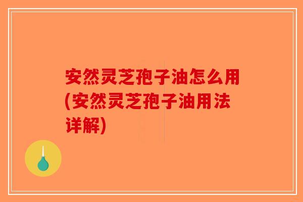 安然灵芝孢子油怎么用(安然灵芝孢子油用法详解)-第1张图片-破壁灵芝孢子粉研究指南