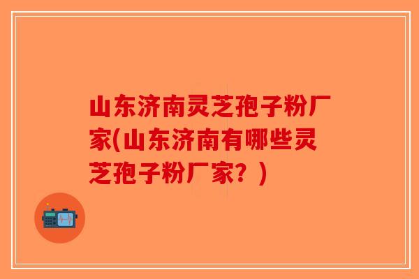 山东济南灵芝孢子粉厂家(山东济南有哪些灵芝孢子粉厂家？)-第1张图片-破壁灵芝孢子粉研究指南