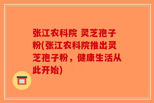 张江农科院 灵芝孢子粉(张江农科院推出灵芝孢子粉,健康生活从此开始)-第1张图片-破壁灵芝孢子粉研究指南 张江农科院 灵芝孢子粉(张江农科院推出灵芝孢子粉,健康生活从此开始)-第1张图片-破壁灵芝孢子粉研究指南