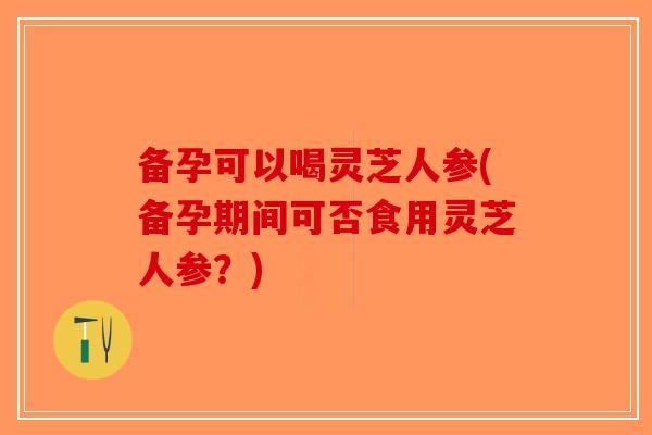 备孕可以喝灵芝人参(备孕期间可否食用灵芝人参?)-第1张图片-破壁灵芝孢子粉研究指南 备孕可以喝灵芝人参(备孕期间可否食用灵芝人参?)-第1张图片-破壁灵芝孢子粉研究指南