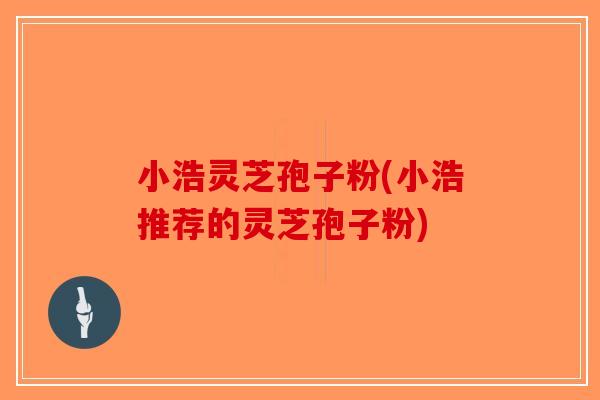 小浩灵芝孢子粉(小浩推荐的灵芝孢子粉)-第1张图片-破壁灵芝孢子粉研究指南