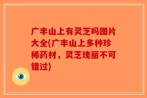 广丰山上有灵芝吗图片大全(广丰山上多种珍稀药材,灵芝瑰丽不可错过)-第1张图片-破壁灵芝孢子粉研究指南 广丰山上有灵芝吗图片大全(广丰山上多种珍稀药材,灵芝瑰丽不可错过)-第1张图片-破壁灵芝孢子粉研究指南