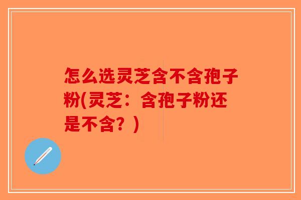 怎么选灵芝含不含孢子粉(灵芝：含孢子粉还是不含？)-第1张图片-破壁灵芝孢子粉研究指南