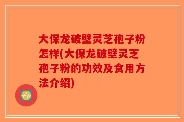大保龙破壁灵芝孢子粉怎样(大保龙破壁灵芝孢子粉的功效及食用方法介绍)-第1张图片-破壁灵芝孢子粉研究指南