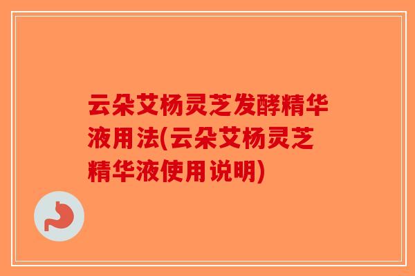 云朵艾杨灵芝发酵精华液用法(云朵艾杨灵芝精华液使用说明)-第1张图片-破壁灵芝孢子粉研究指南