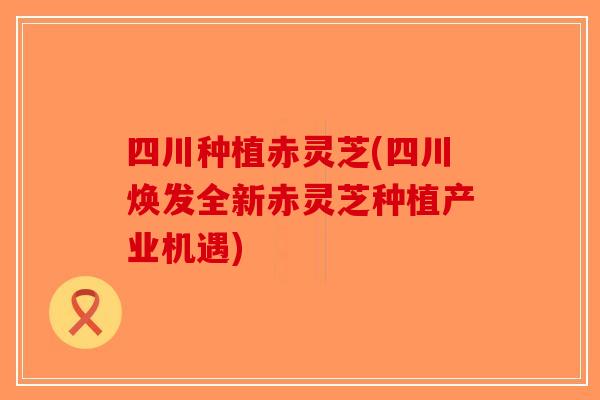 四川种植赤灵芝(四川焕发全新赤灵芝种植产业机遇)-第1张图片-破壁灵芝孢子粉研究指南 四川种植赤灵芝(四川焕发全新赤灵芝种植产业机遇)-第1张图片-破壁灵芝孢子粉研究指南