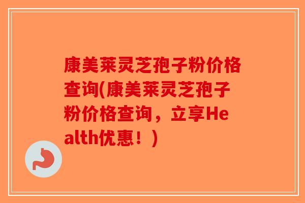 康美莱灵芝孢子粉价格查询(康美莱灵芝孢子粉价格查询，立享Health优惠！)-第1张图片-破壁灵芝孢子粉研究指南