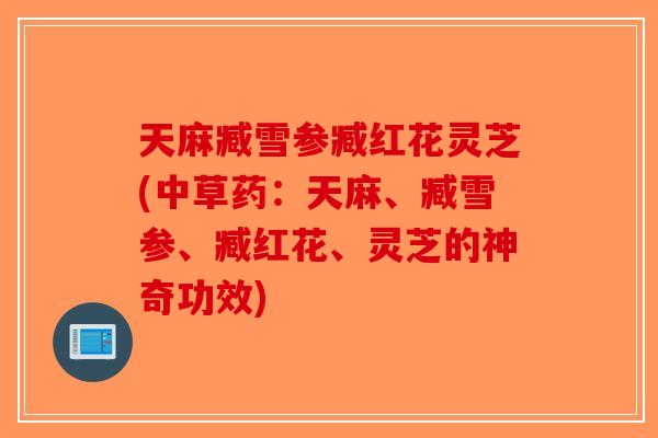 天麻臧雪参臧红花灵芝(中草药：天麻、臧雪参、臧红花、灵芝的神奇功效)-第1张图片-破壁灵芝孢子粉研究指南