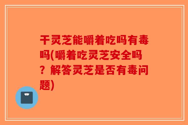 干灵芝能嚼着吃吗有毒吗(嚼着吃灵芝安全吗？解答灵芝是否有毒问题)-第1张图片-破壁灵芝孢子粉研究指南