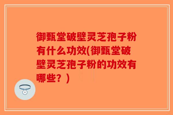 御甄堂破壁灵芝孢子粉有什么功效(御甄堂破壁灵芝孢子粉的功效有哪些？)-第1张图片-破壁灵芝孢子粉研究指南