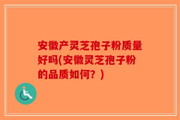 安徽产灵芝孢子粉质量好吗(安徽灵芝孢子粉的品质如何？)-第1张图片-破壁灵芝孢子粉研究指南